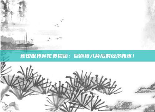德国世界杯花费揭秘：巨额投入背后的经济账本！