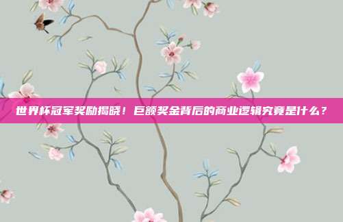 世界杯冠军奖励揭晓！巨额奖金背后的商业逻辑究竟是什么？