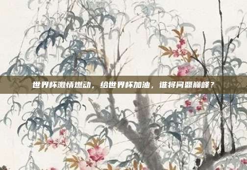 世界杯激情燃动，给世界杯加油，谁将问鼎巅峰？