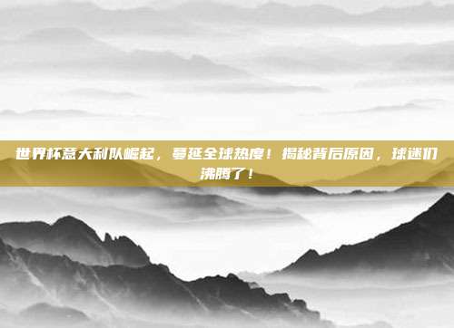 世界杯意大利队崛起，蔓延全球热度！揭秘背后原因，球迷们沸腾了！