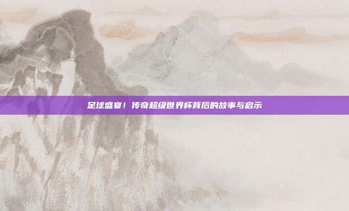 足球盛宴！传奇超级世界杯背后的故事与启示