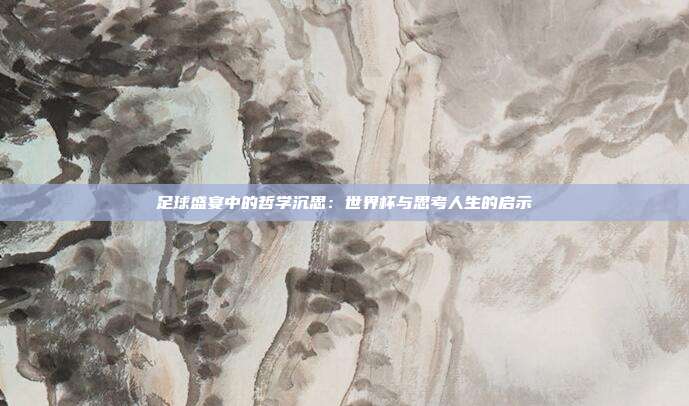 足球盛宴中的哲学沉思：世界杯与思考人生的启示