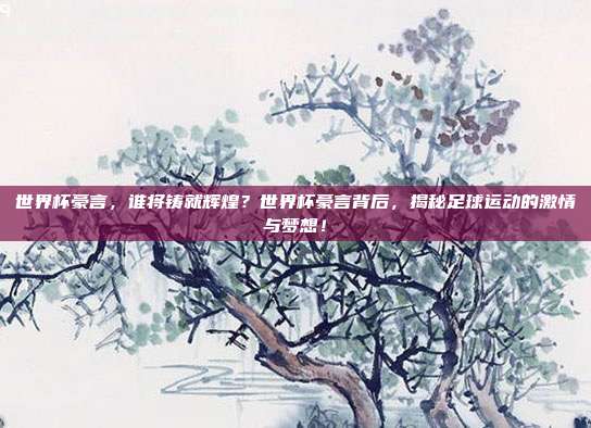 世界杯豪言，谁将铸就辉煌？世界杯豪言背后，揭秘足球运动的激情与梦想！