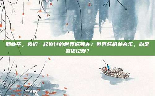 那些年，我们一起追过的世界杯强音！世界杯相关音乐，你是否还记得？