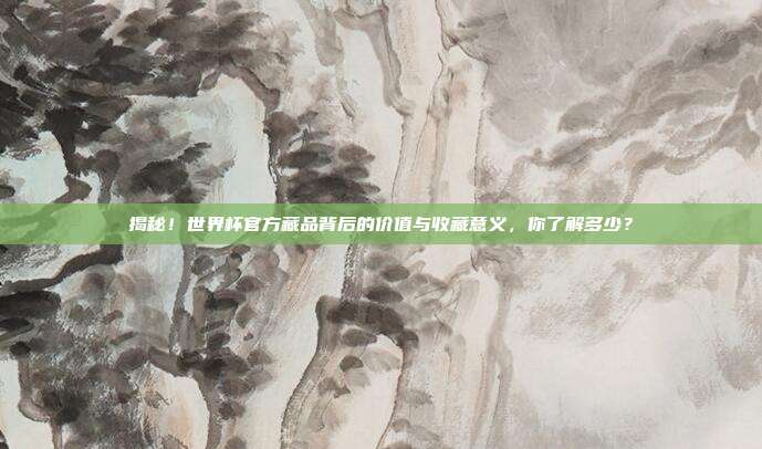 揭秘！世界杯官方藏品背后的价值与收藏意义，你了解多少？
