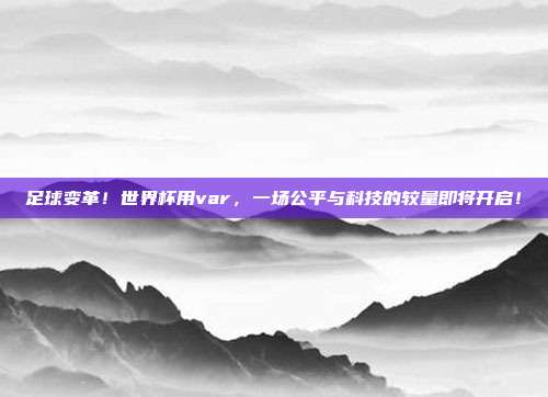 足球变革！世界杯用var，一场公平与科技的较量即将开启！