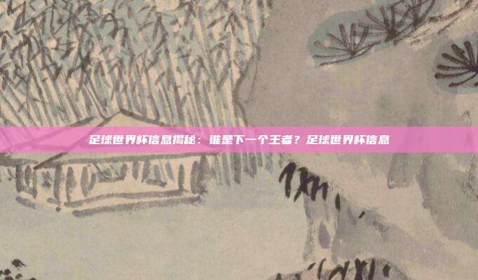 足球世界杯信息揭秘：谁是下一个王者？足球世界杯信息