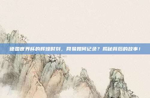 德国世界杯的辉煌时刻，网易如何记录？揭秘背后的故事！