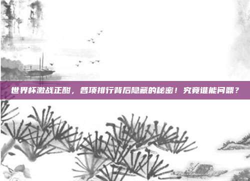 世界杯激战正酣，各项排行背后隐藏的秘密！究竟谁能问鼎？
