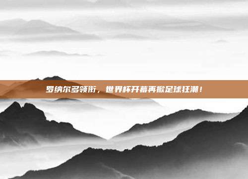 罗纳尔多领衔，世界杯开幕再掀足球狂潮！