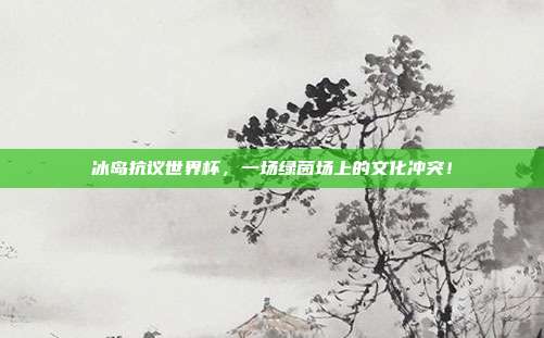 冰岛抗议世界杯，一场绿茵场上的文化冲突！