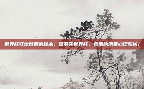 世界杯狂欢背后的秘密：喝多买世界杯，背后的消费心理解析！