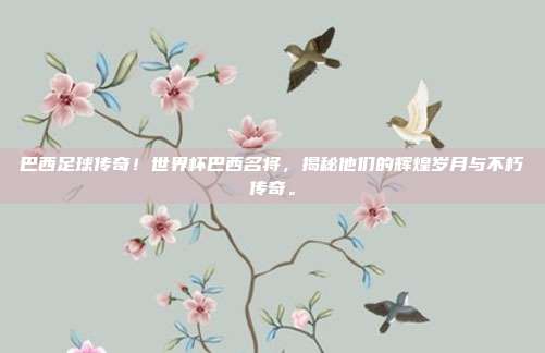 巴西足球传奇！世界杯巴西名将，揭秘他们的辉煌岁月与不朽传奇。