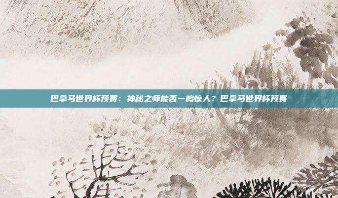 巴拿马世界杯预赛：神秘之师能否一鸣惊人？巴拿马世界杯预赛