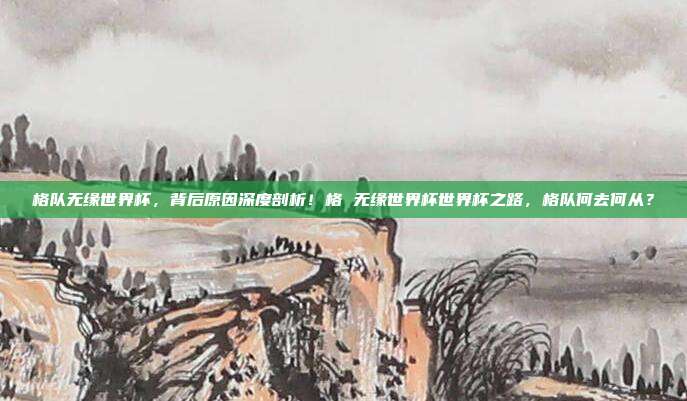 格队无缘世界杯，背后原因深度剖析！格 无缘世界杯世界杯之路，格队何去何从？