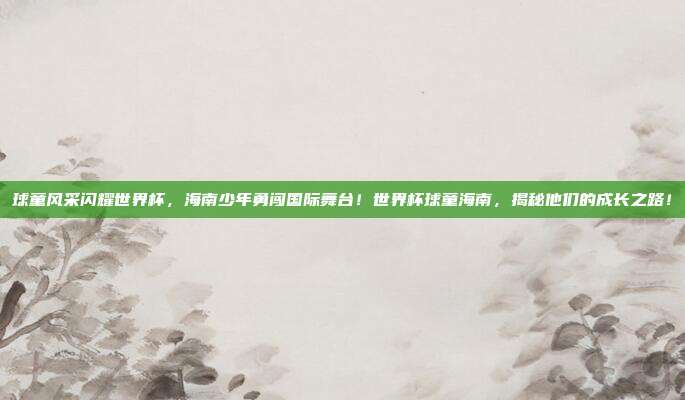 球童风采闪耀世界杯，海南少年勇闯国际舞台！世界杯球童海南，揭秘他们的成长之路！