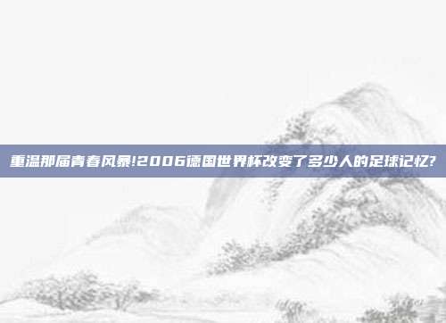 重温那届青春风暴!2006德国世界杯改变了多少人的足球记忆?