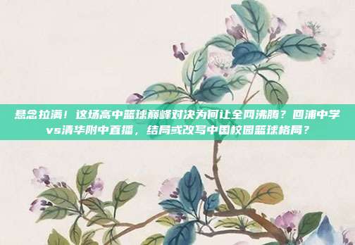 悬念拉满！这场高中篮球巅峰对决为何让全网沸腾？回浦中学vs清华附中直播，结局或改写中国校园篮球格局？