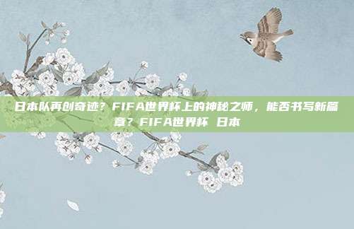 日本队再创奇迹？FIFA世界杯上的神秘之师，能否书写新篇章？FIFA世界杯 日本