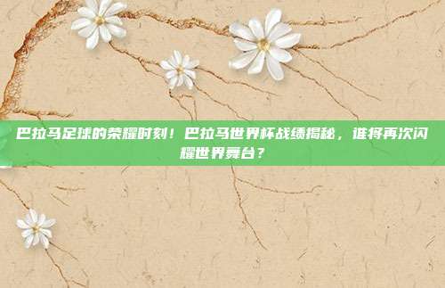巴拉马足球的荣耀时刻！巴拉马世界杯战绩揭秘，谁将再次闪耀世界舞台？