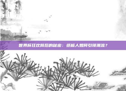世界杯狂欢背后的秘密：纸板人如何引领潮流？