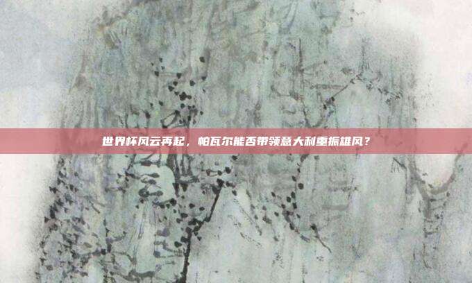 世界杯风云再起，帕瓦尔能否带领意大利重振雄风？