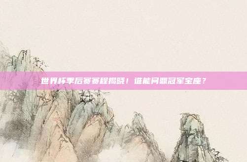 世界杯季后赛赛程揭晓！谁能问鼎冠军宝座？