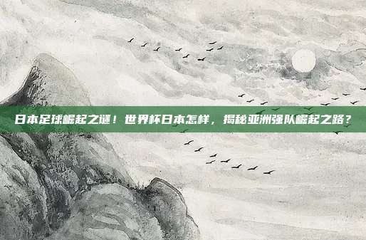 日本足球崛起之谜！世界杯日本怎样，揭秘亚洲强队崛起之路？