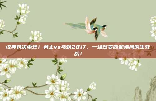 经典对决重现！勇士vs马刺2017，一场改变西部格局的生死战！