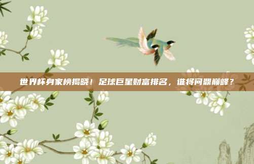 世界杯身家榜揭晓！足球巨星财富排名，谁将问鼎巅峰？