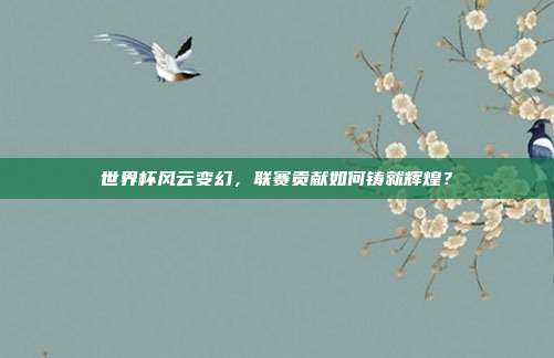 世界杯风云变幻，联赛贡献如何铸就辉煌？