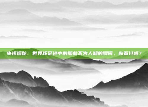 央视揭秘：世界杯足迹中的那些不为人知的瞬间，你看过吗？