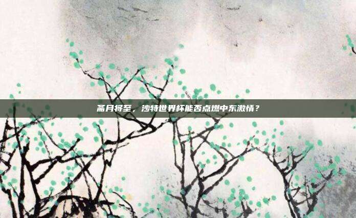 斋月将至，沙特世界杯能否点燃中东激情？