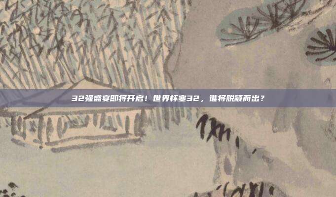 32强盛宴即将开启！世界杯塞32，谁将脱颖而出？