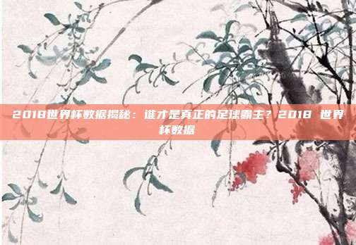 2018世界杯数据揭秘：谁才是真正的足球霸主？2018 世界杯数据