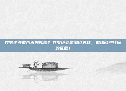 克罗地亚能否再创辉煌？克罗地亚前瞻世界杯，揭秘欧洲红魔的征程！