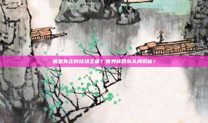 谁是真正的球场王者？世界杯各队头牌揭秘！