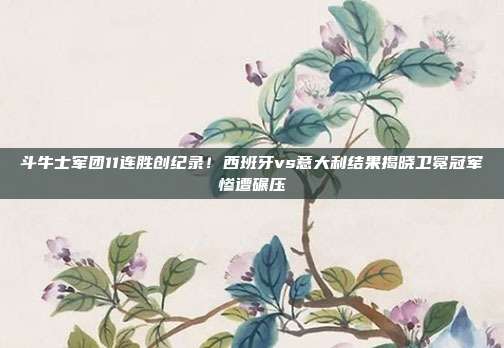 斗牛士军团11连胜创纪录！西班牙vs意大利结果揭晓卫冕冠军惨遭碾压