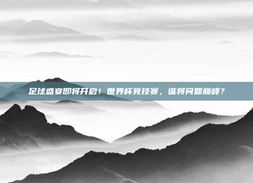 足球盛宴即将开启！世界杯竞技赛，谁将问鼎巅峰？