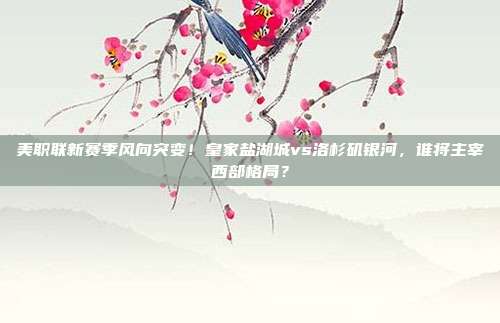 美职联新赛季风向突变！皇家盐湖城vs洛杉矶银河，谁将主宰西部格局？