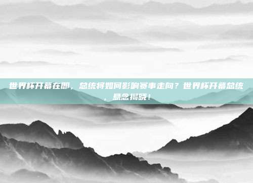 世界杯开幕在即，总统将如何影响赛事走向？世界杯开幕总统，悬念揭晓！