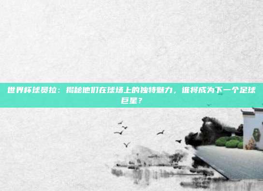 世界杯球员拉：揭秘他们在球场上的独特魅力，谁将成为下一个足球巨星？