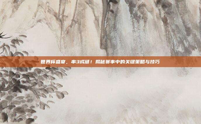世界杯盛宴，串3成谜！揭秘赛事中的关键策略与技巧