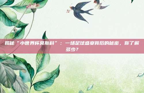 揭秘“小世界杯莫斯科”：一场足球盛宴背后的秘密，你了解多少？