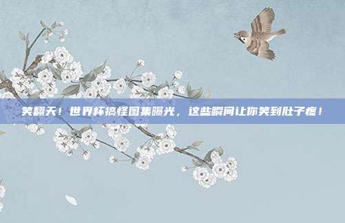 笑翻天！世界杯搞怪图集曝光，这些瞬间让你笑到肚子疼！