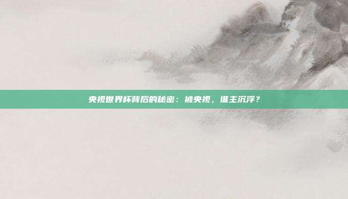央视世界杯背后的秘密：被央视，谁主沉浮？