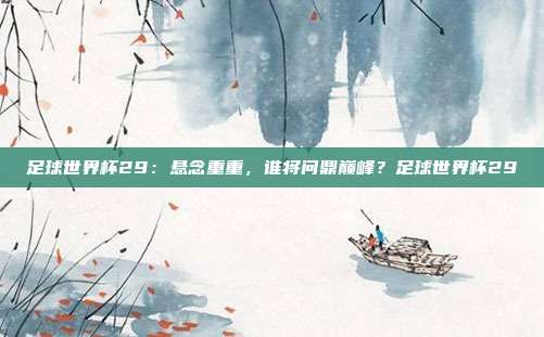 足球世界杯29：悬念重重，谁将问鼎巅峰？足球世界杯29