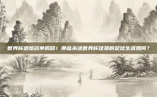 世界杯遗憾名单揭晓！那些未进世界杯球员的足球生涯如何？