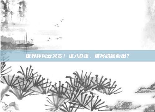 世界杯风云突变！进入8强，谁将脱颖而出？