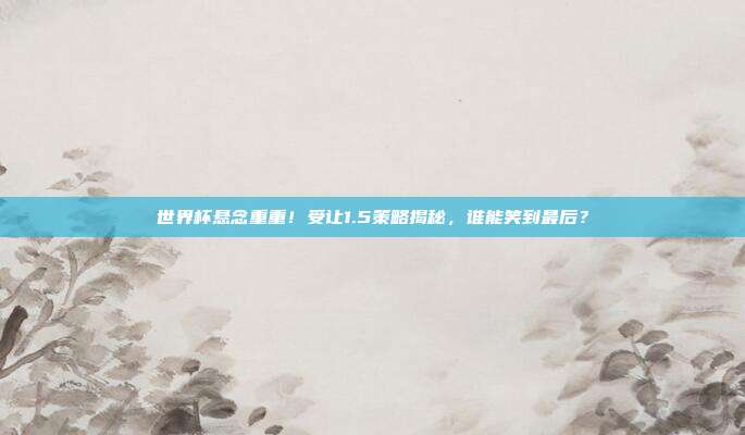 世界杯悬念重重！受让1.5策略揭秘，谁能笑到最后？